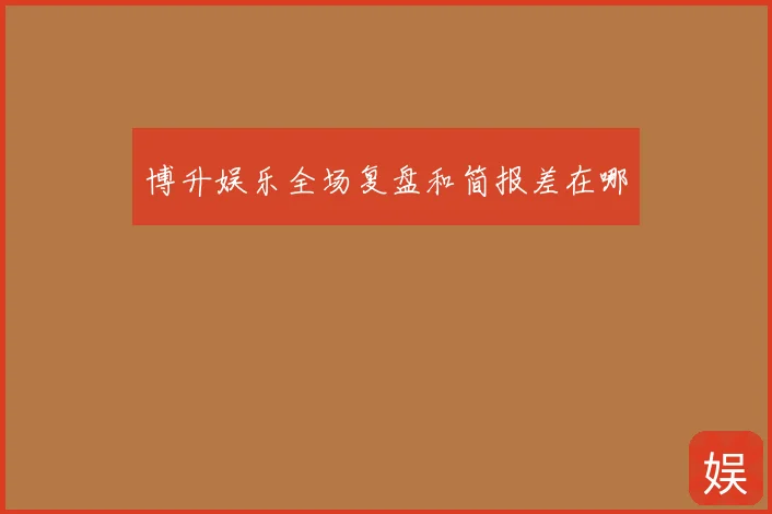 博升娱乐全场复盘和简报差在哪