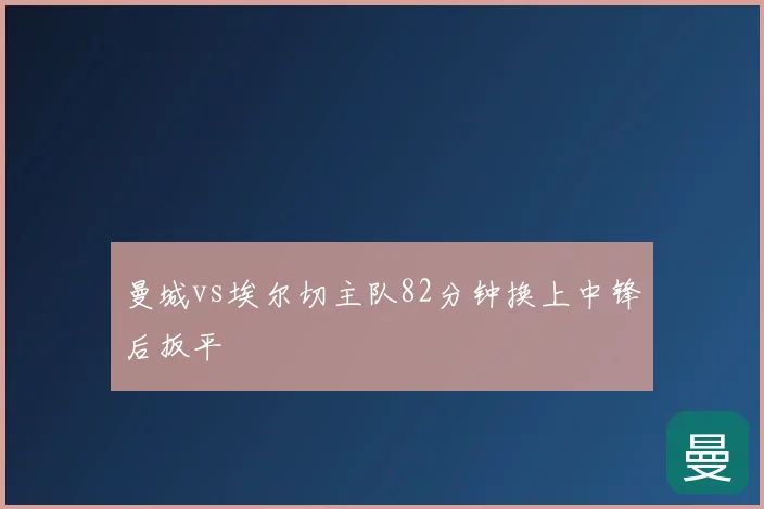 曼城vs埃尔切主队82分钟换上中锋后扳平