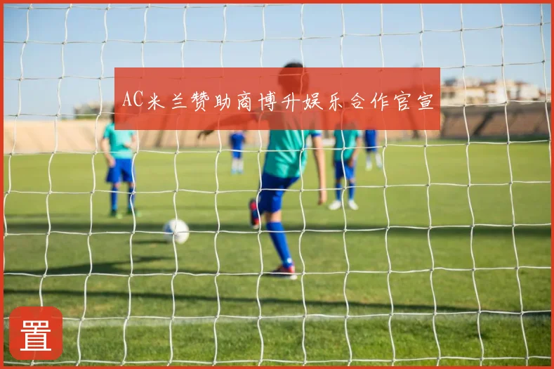 AC米兰赞助商博升娱乐合作官宣