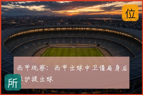 西甲观察：西甲出球中卫僵局身后保护提出球