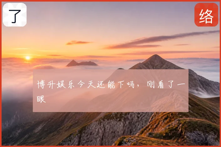 博升娱乐今天还能下吗,刚看了一眼