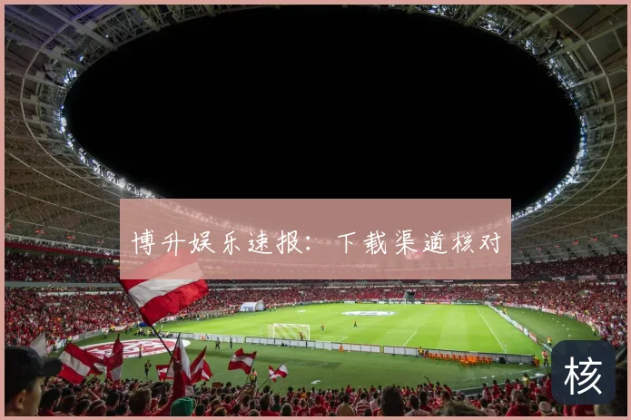 博升娱乐速报：下载渠道核对