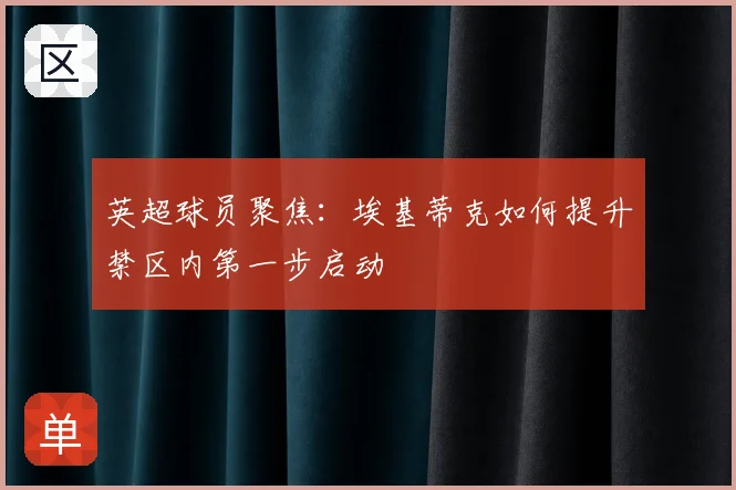 英超球员聚焦:埃基蒂克如何提升禁区内第一步启动