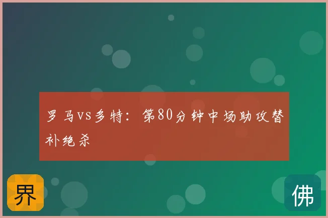 罗马vs多特:第80分钟中场助攻替补绝杀
