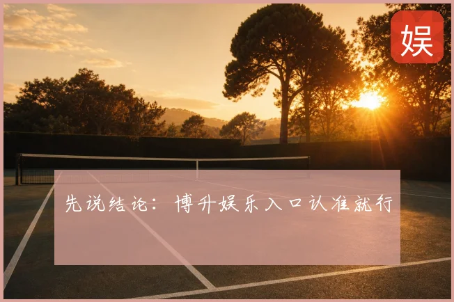 先说结论：博升娱乐入口认准就行